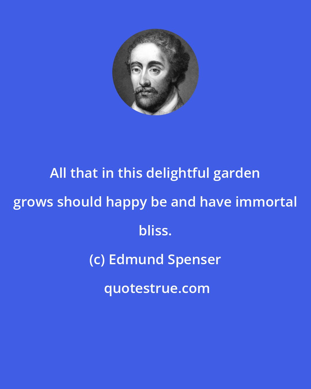 Edmund Spenser: All that in this delightful garden grows should happy be and have immortal bliss.