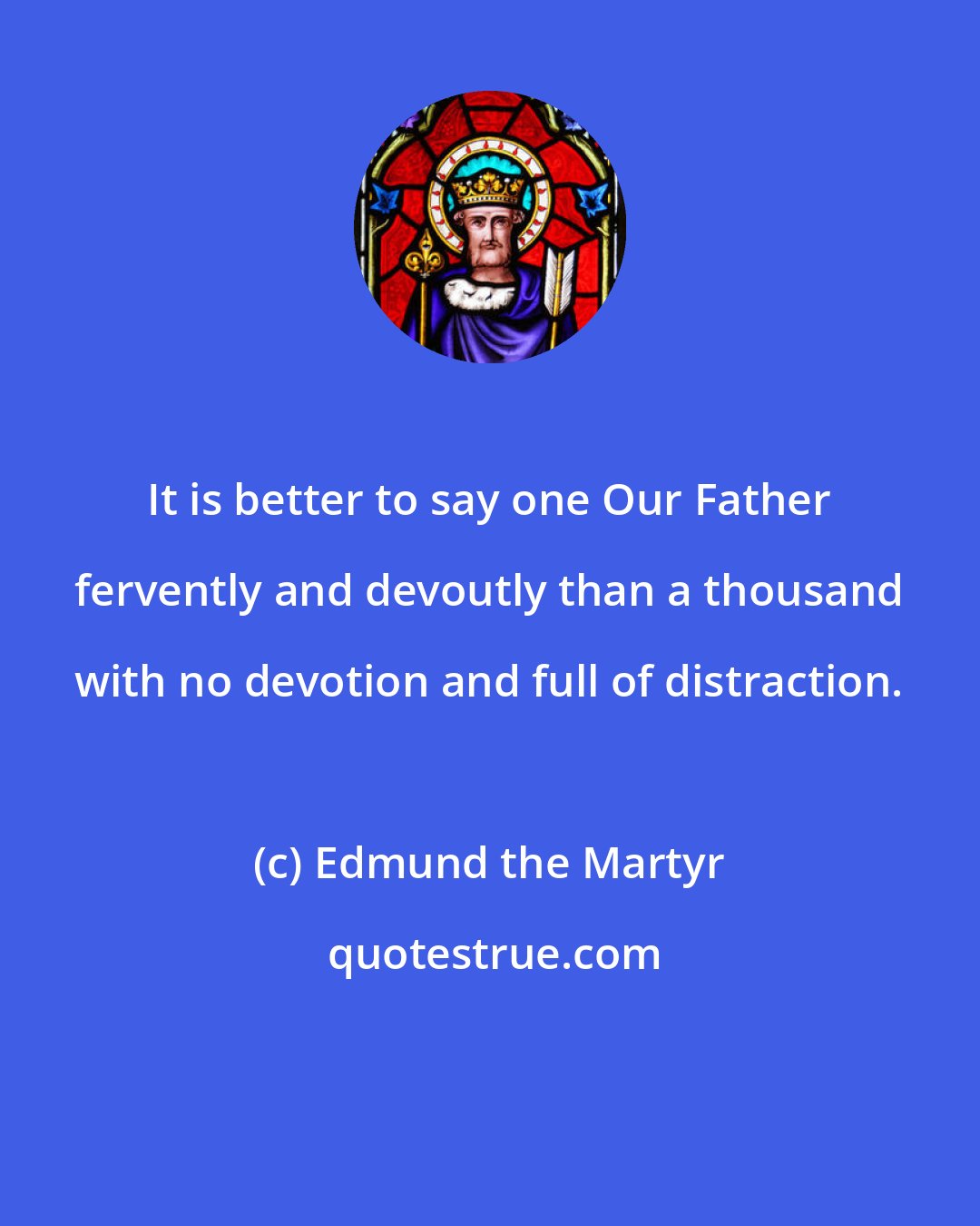 Edmund the Martyr: It is better to say one Our Father fervently and devoutly than a thousand with no devotion and full of distraction.
