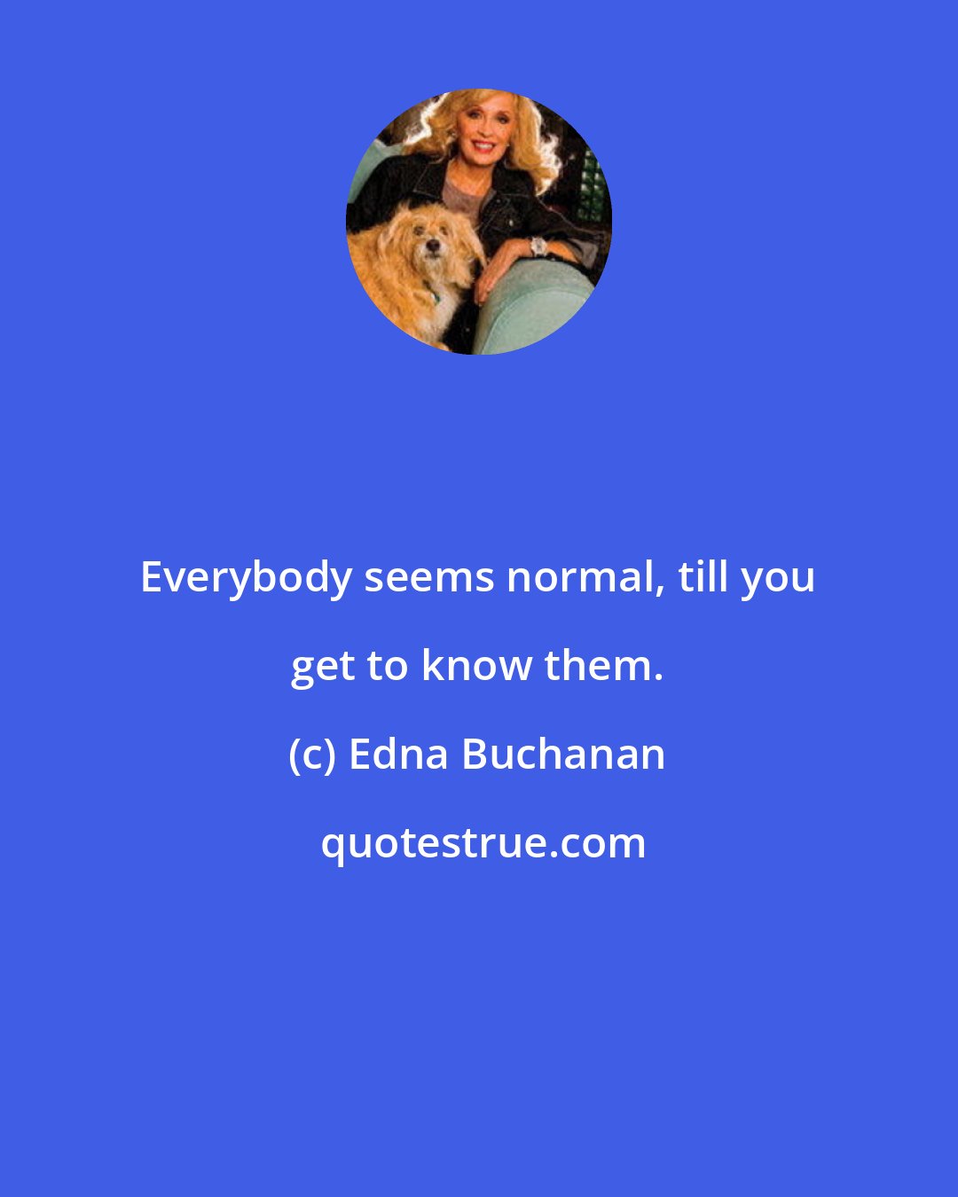 Edna Buchanan: Everybody seems normal, till you get to know them.