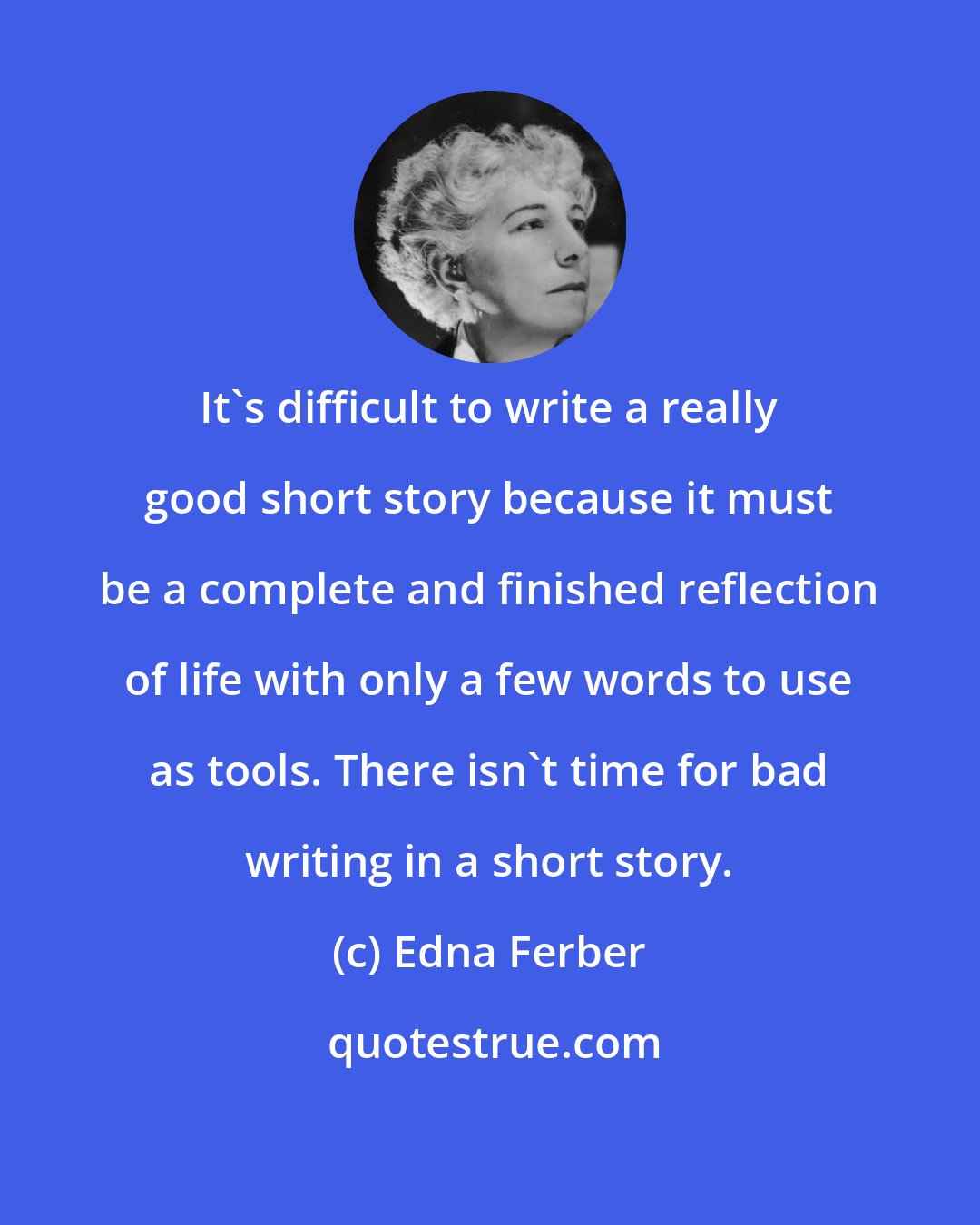 Edna Ferber: It's difficult to write a really good short story because it must be a complete and finished reflection of life with only a few words to use as tools. There isn't time for bad writing in a short story.