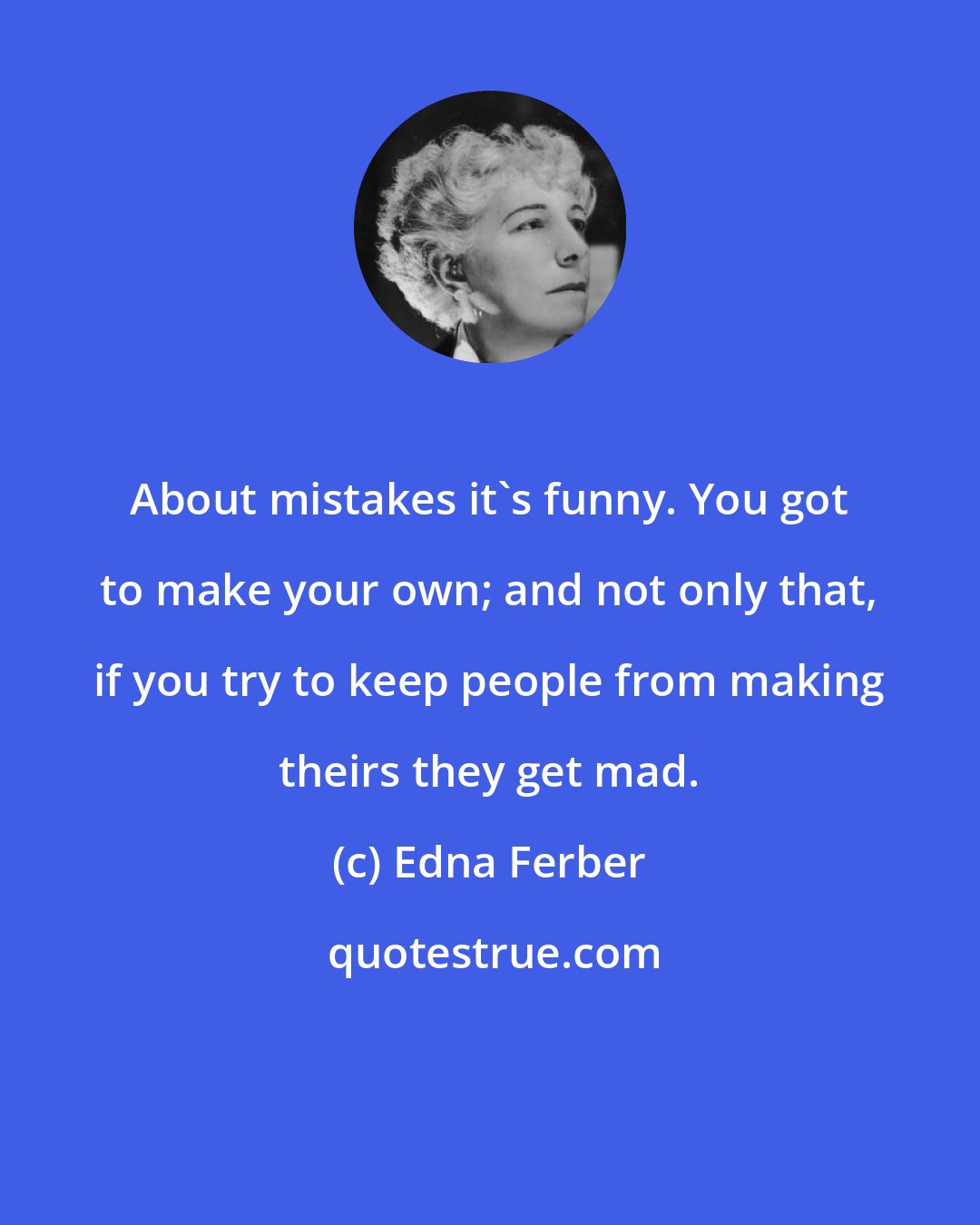 Edna Ferber: About mistakes it's funny. You got to make your own; and not only that, if you try to keep people from making theirs they get mad.