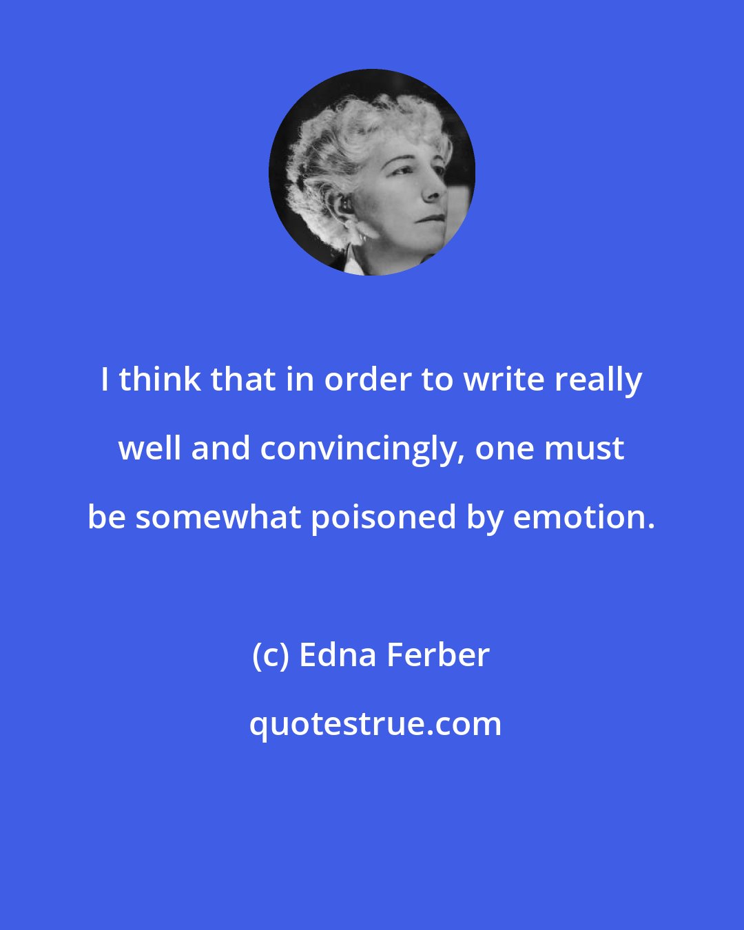 Edna Ferber: I think that in order to write really well and convincingly, one must be somewhat poisoned by emotion.