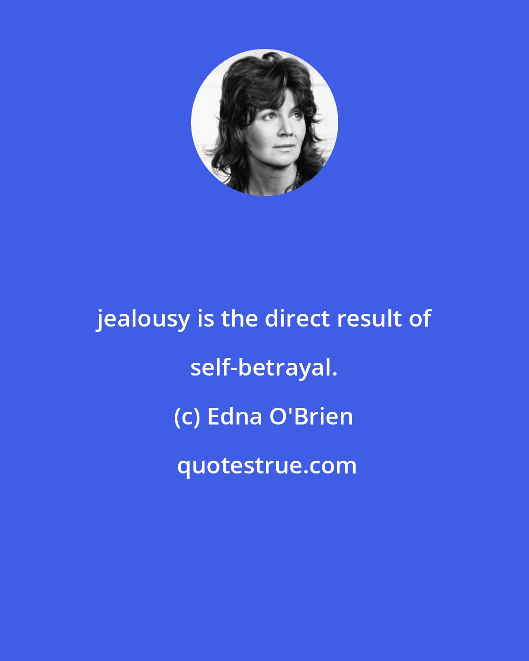 Edna O'Brien: jealousy is the direct result of self-betrayal.