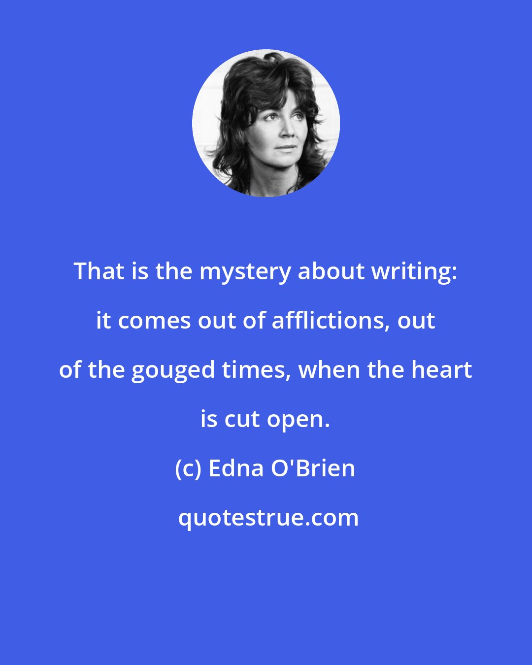 Edna O'Brien: That is the mystery about writing: it comes out of afflictions, out of the gouged times, when the heart is cut open.