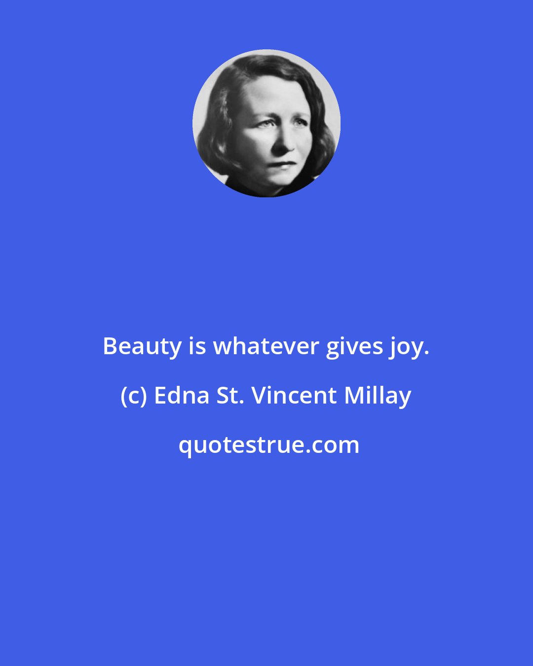 Edna St. Vincent Millay: Beauty is whatever gives joy.