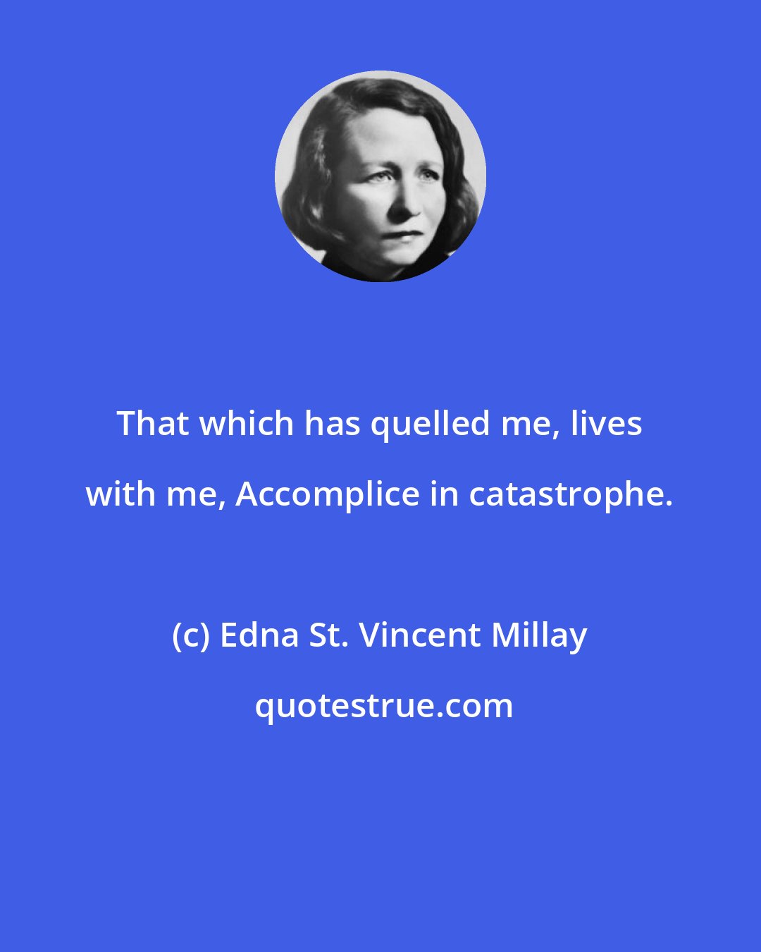 Edna St. Vincent Millay: That which has quelled me, lives with me, Accomplice in catastrophe.