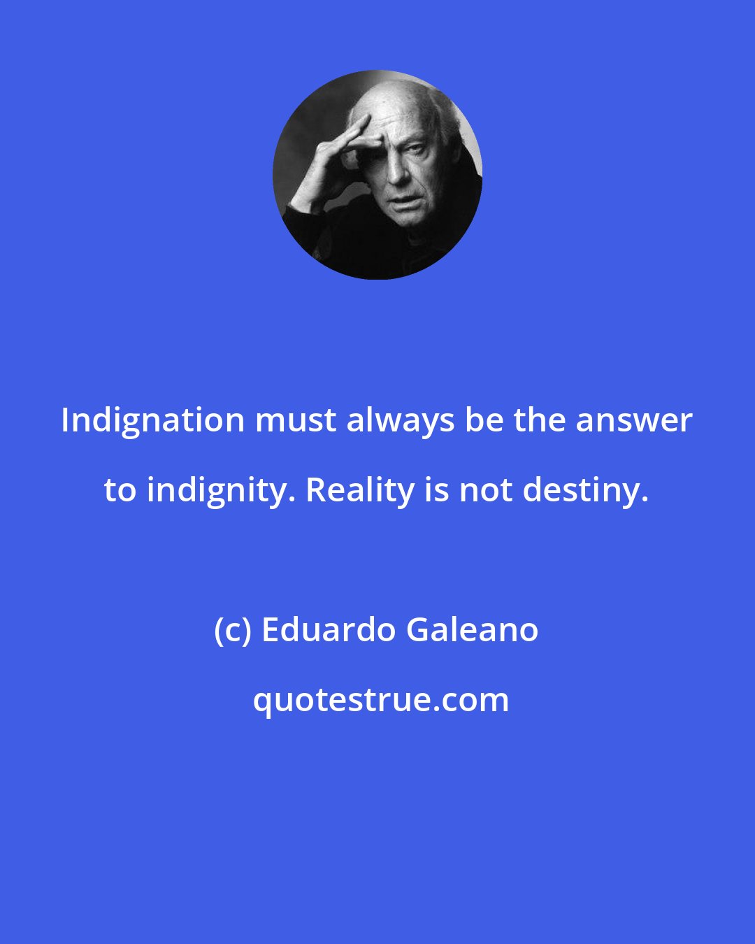 Eduardo Galeano: Indignation must always be the answer to indignity. Reality is not destiny.