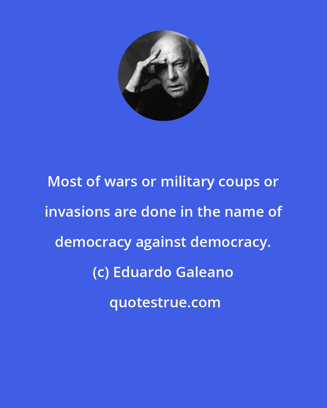 Eduardo Galeano: Most of wars or military coups or invasions are done in the name of democracy against democracy.