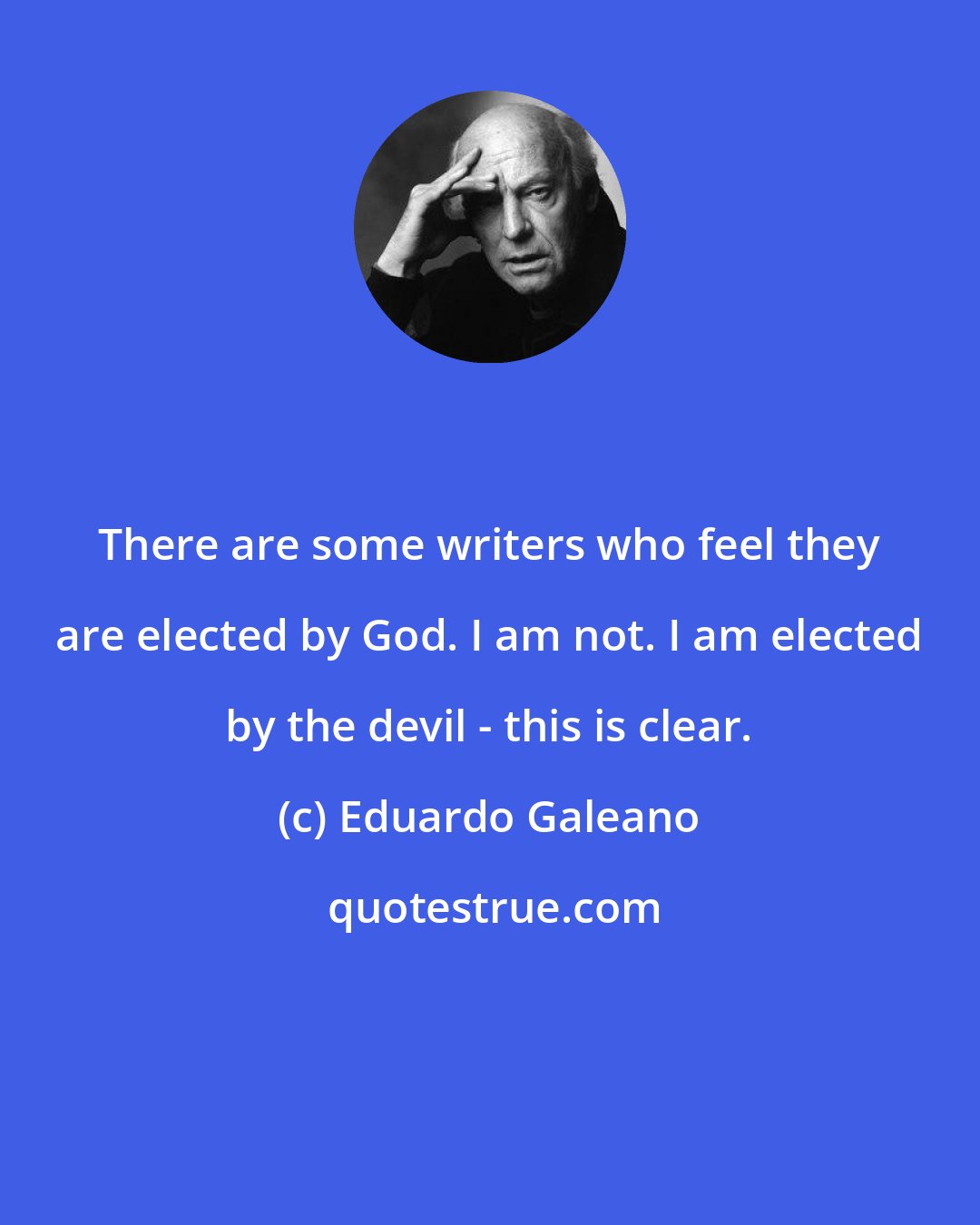 Eduardo Galeano: There are some writers who feel they are elected by God. I am not. I am elected by the devil - this is clear.