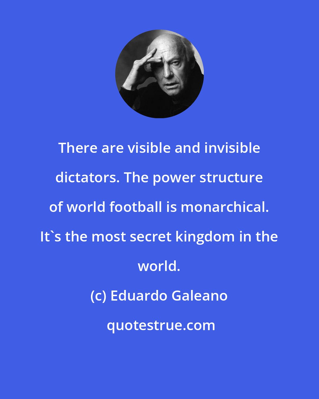 Eduardo Galeano: There are visible and invisible dictators. The power structure of world football is monarchical. It's the most secret kingdom in the world.