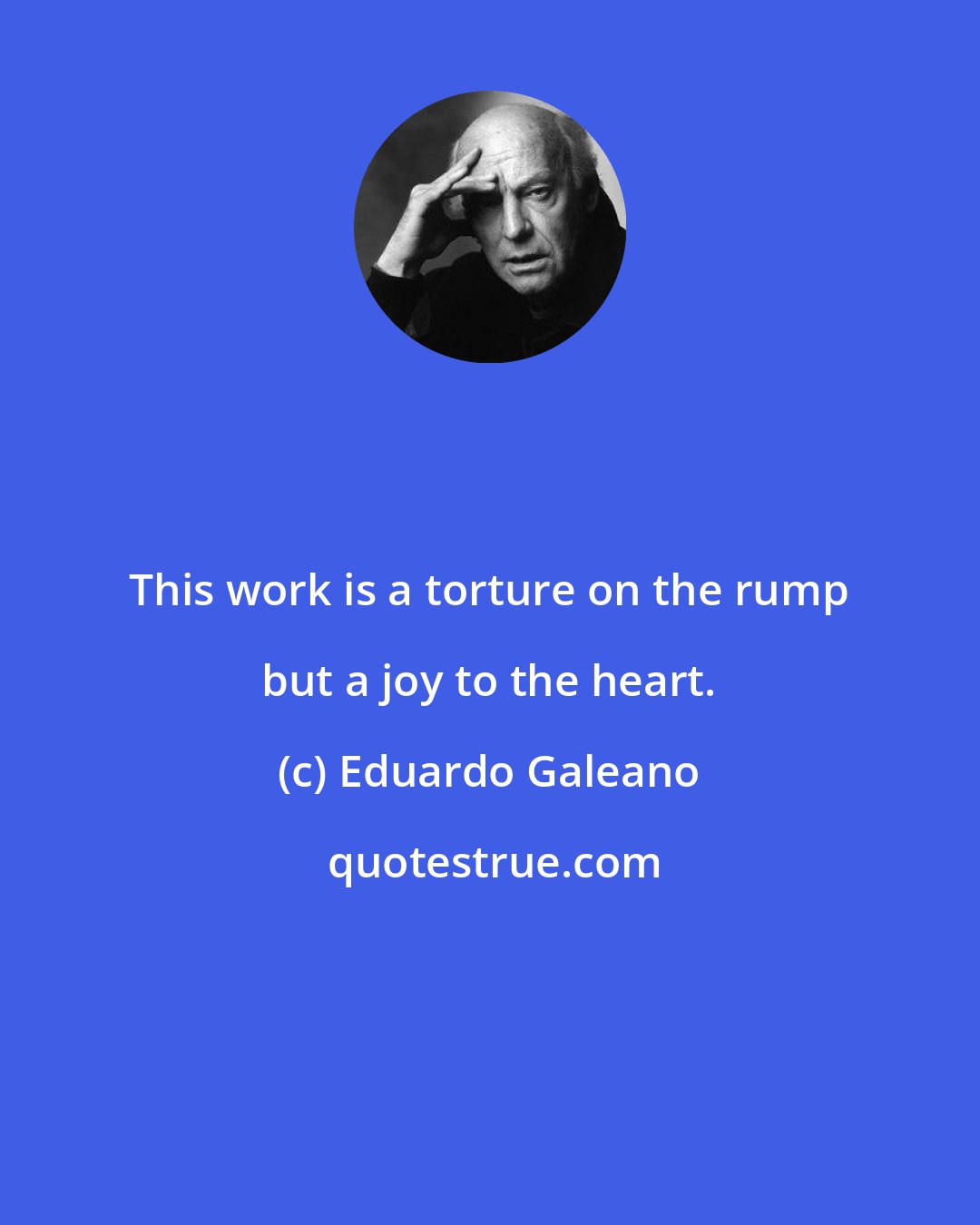 Eduardo Galeano: This work is a torture on the rump but a joy to the heart.