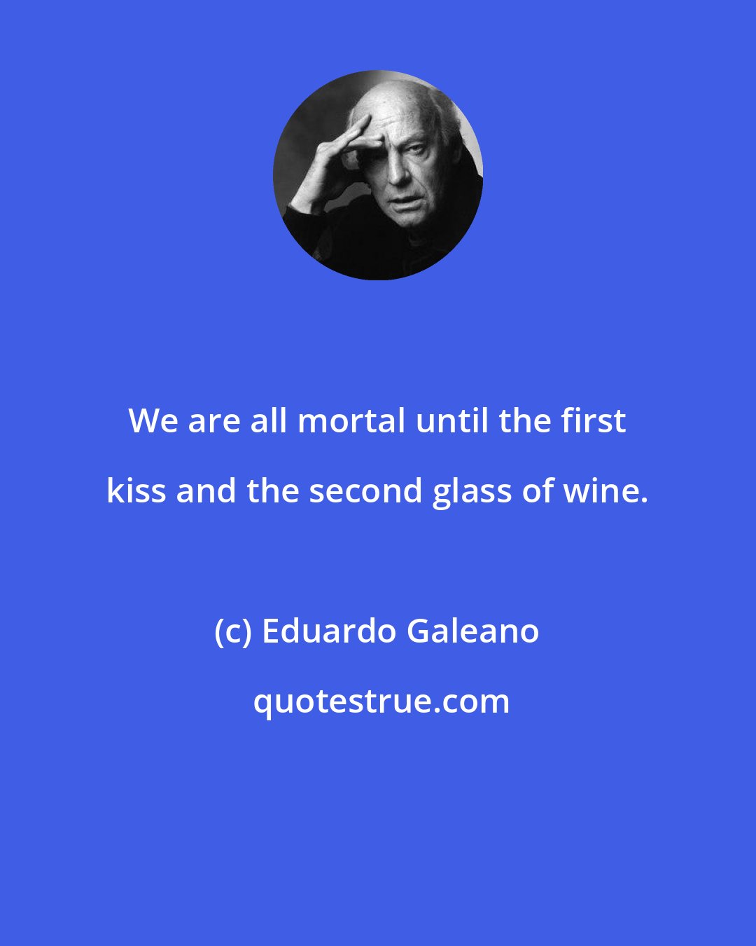 Eduardo Galeano: We are all mortal until the first kiss and the second glass of wine.