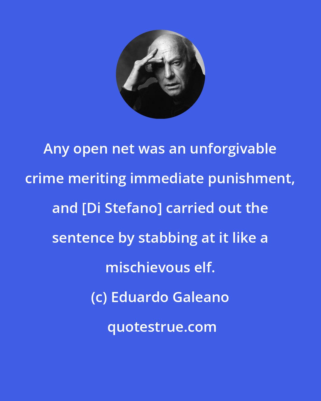 Eduardo Galeano: Any open net was an unforgivable crime meriting immediate punishment, and [Di Stefano] carried out the sentence by stabbing at it like a mischievous elf.