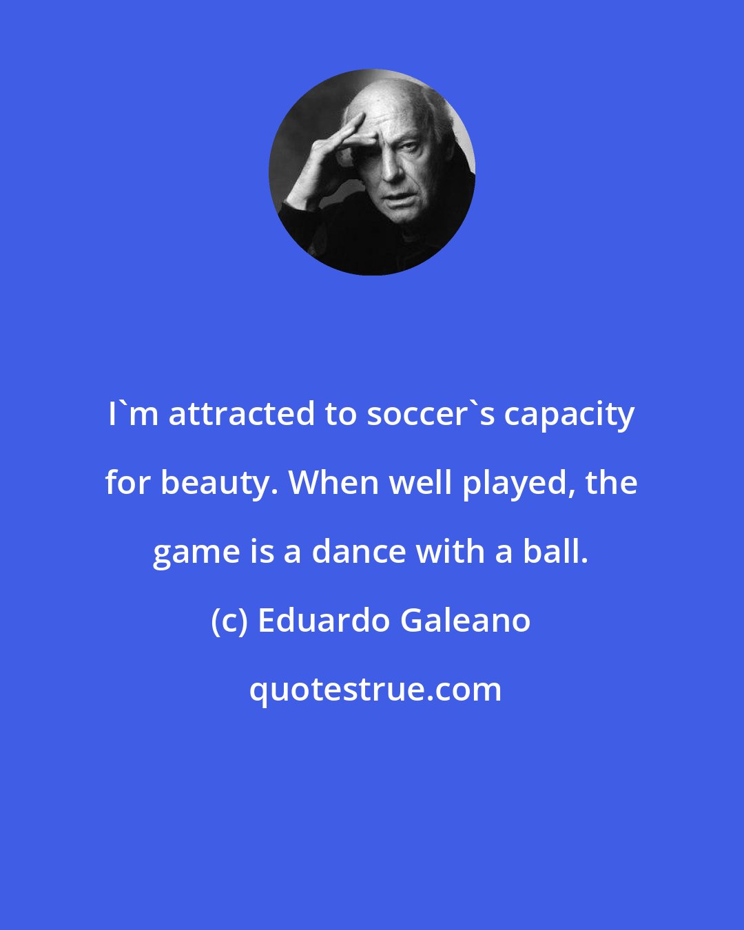 Eduardo Galeano: I'm attracted to soccer's capacity for beauty. When well played, the game is a dance with a ball.