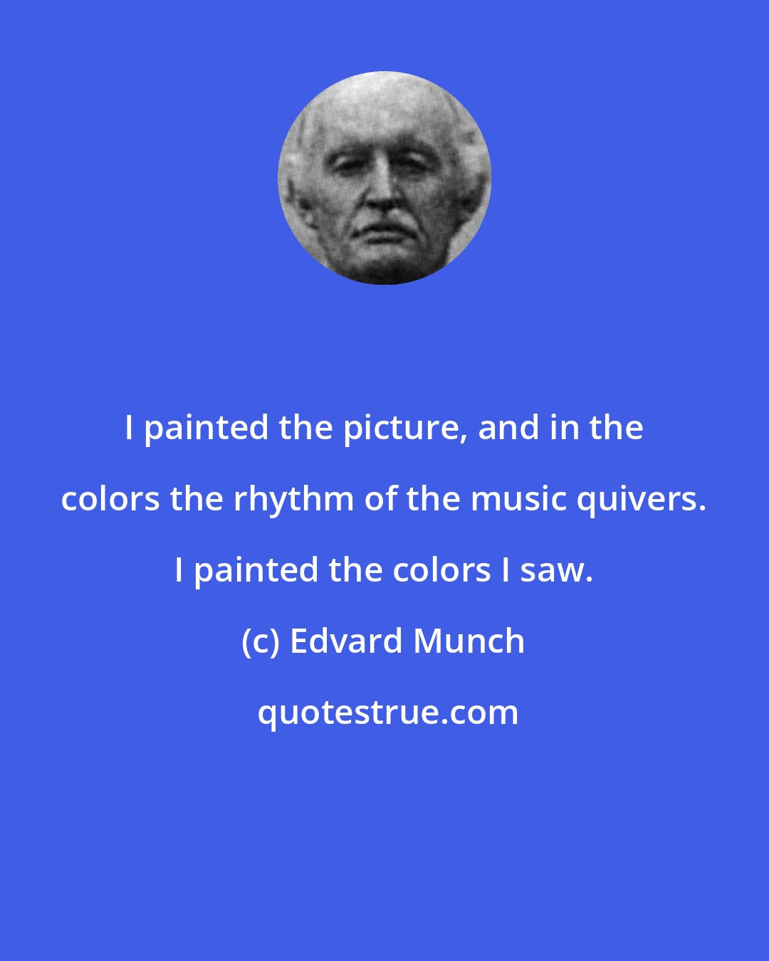 Edvard Munch: I painted the picture, and in the colors the rhythm of the music quivers. I painted the colors I saw.