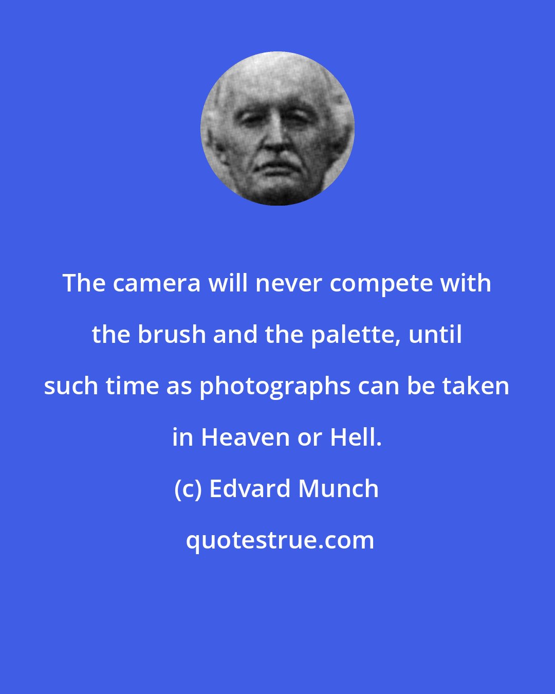 Edvard Munch: The camera will never compete with the brush and the palette, until such time as photographs can be taken in Heaven or Hell.