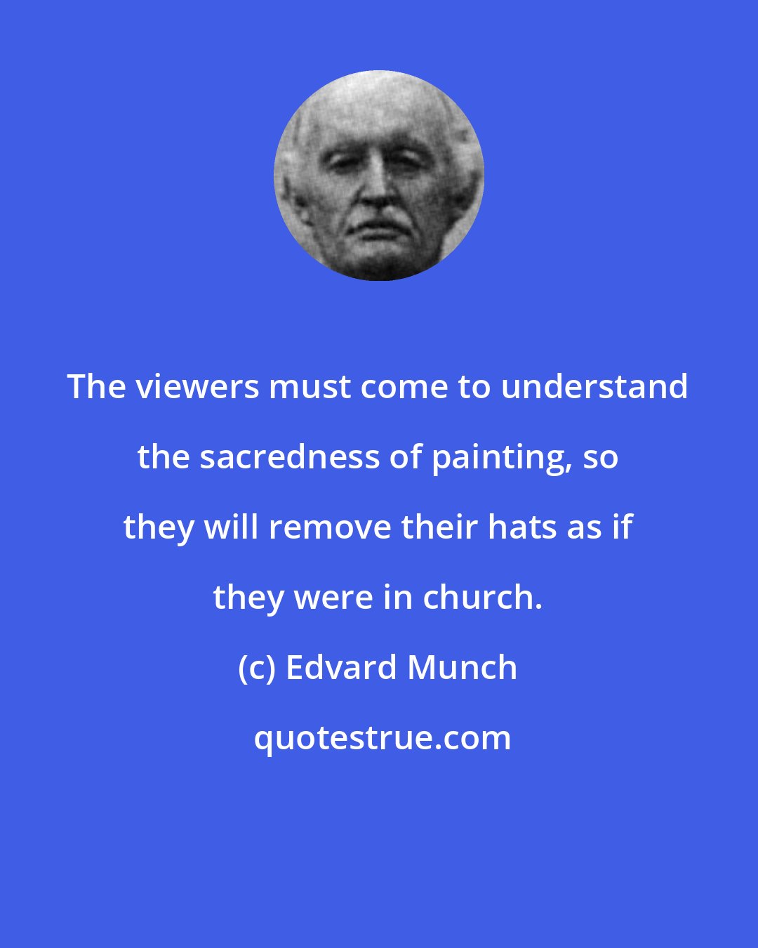 Edvard Munch: The viewers must come to understand the sacredness of painting, so they will remove their hats as if they were in church.