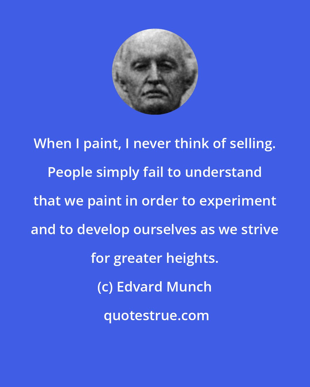 Edvard Munch: When I paint, I never think of selling. People simply fail to understand that we paint in order to experiment and to develop ourselves as we strive for greater heights.