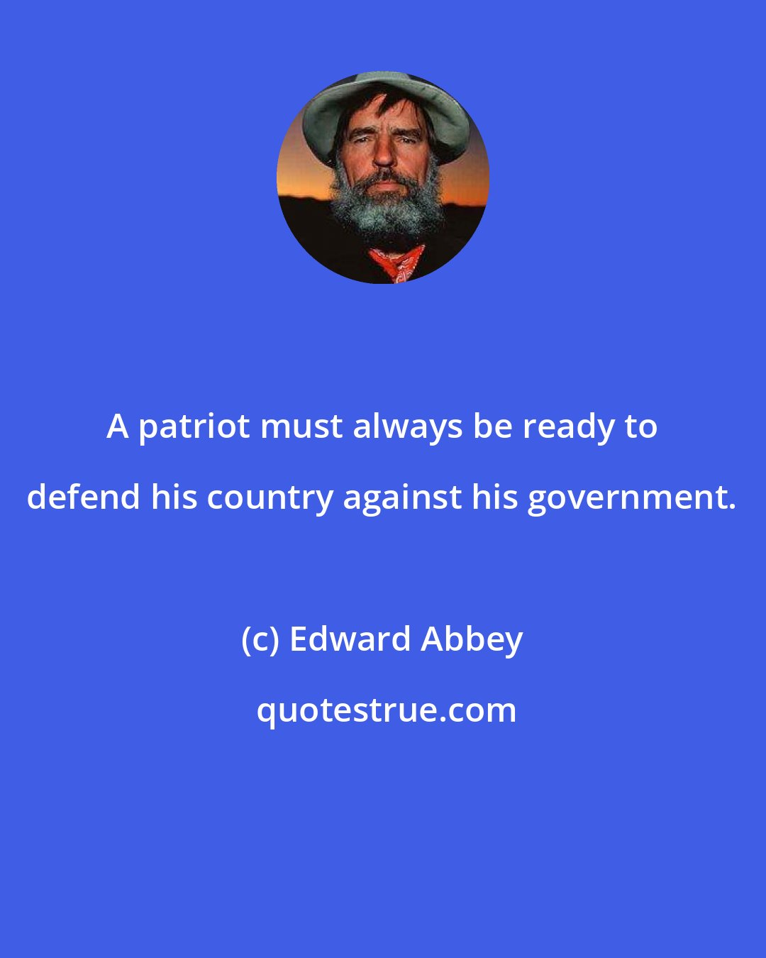 Edward Abbey: A patriot must always be ready to defend his country against his government.