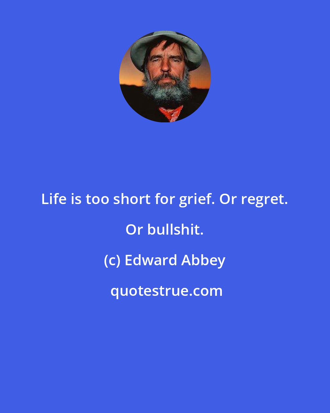 Edward Abbey: Life is too short for grief. Or regret. Or bullshit.