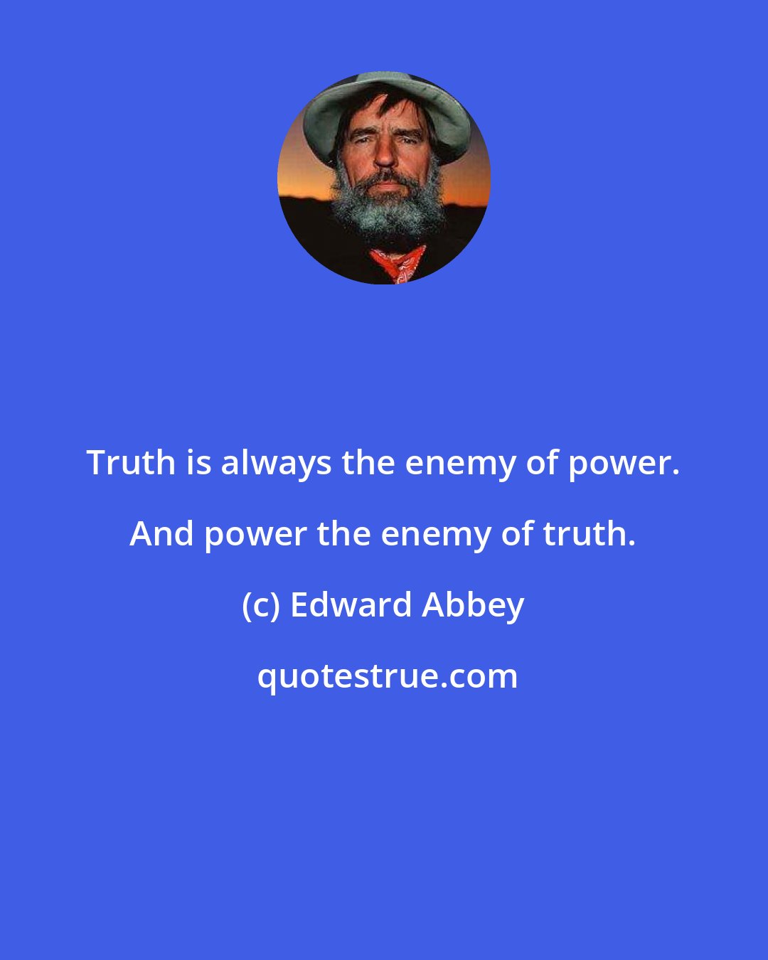 Edward Abbey: Truth is always the enemy of power. And power the enemy of truth.