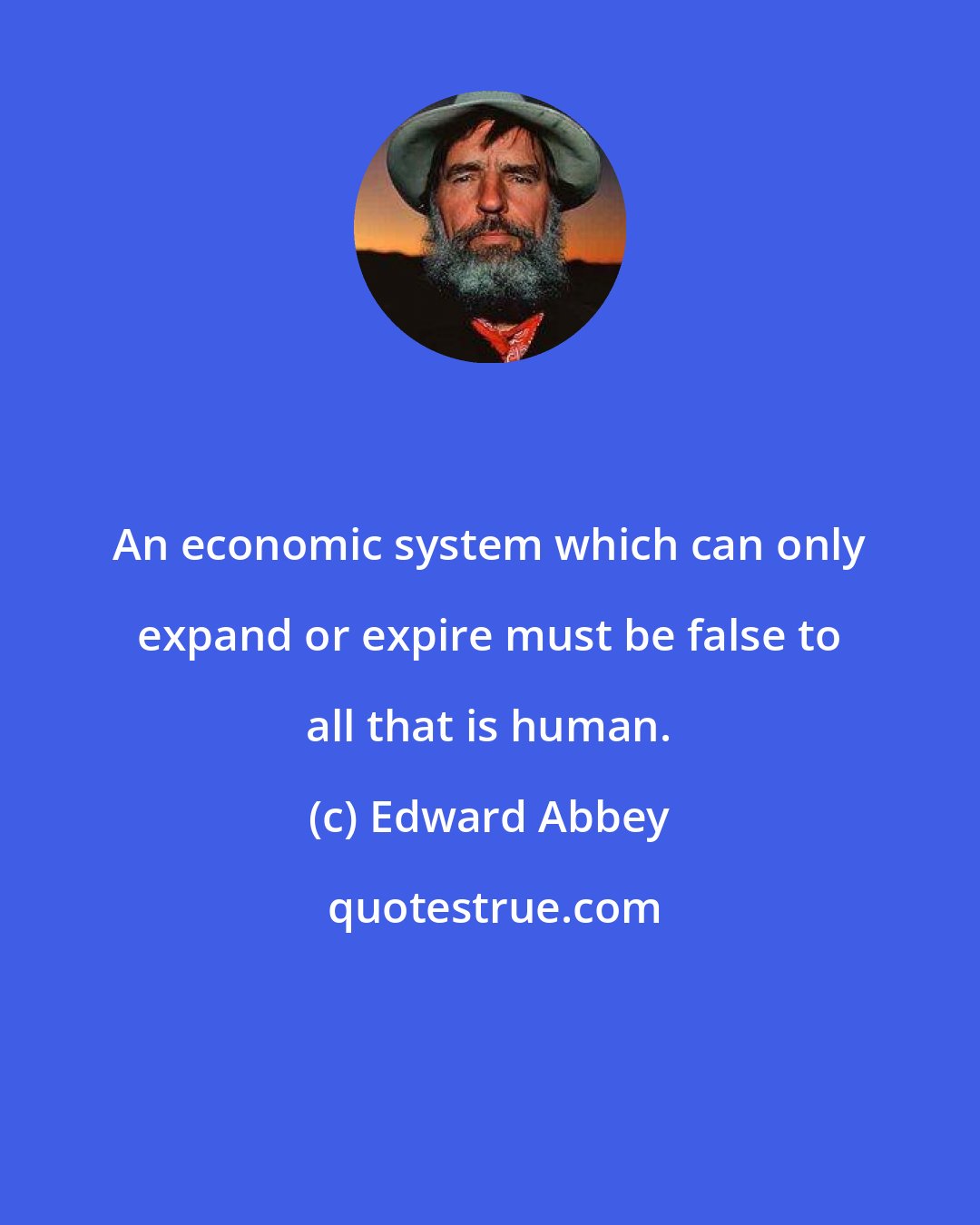 Edward Abbey: An economic system which can only expand or expire must be false to all that is human.