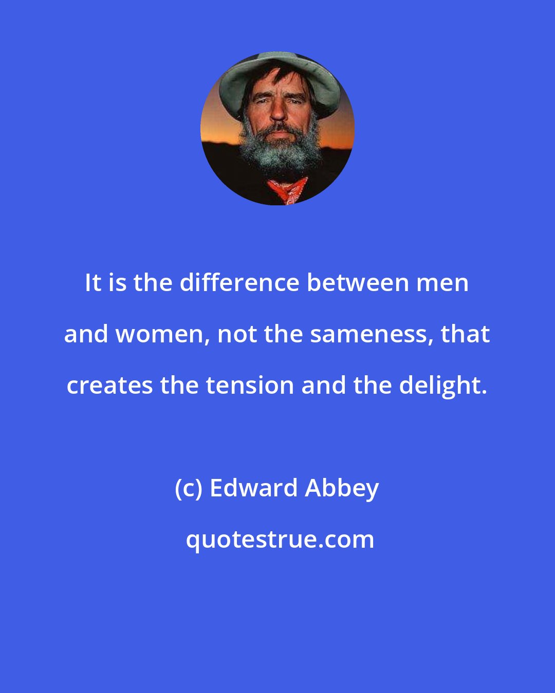 Edward Abbey: It is the difference between men and women, not the sameness, that creates the tension and the delight.