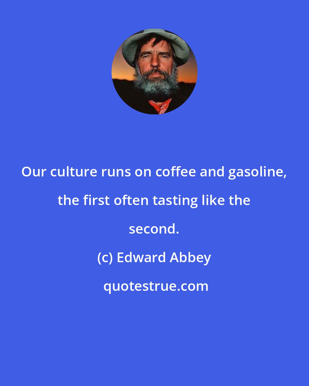 Edward Abbey: Our culture runs on coffee and gasoline, the first often tasting like the second.