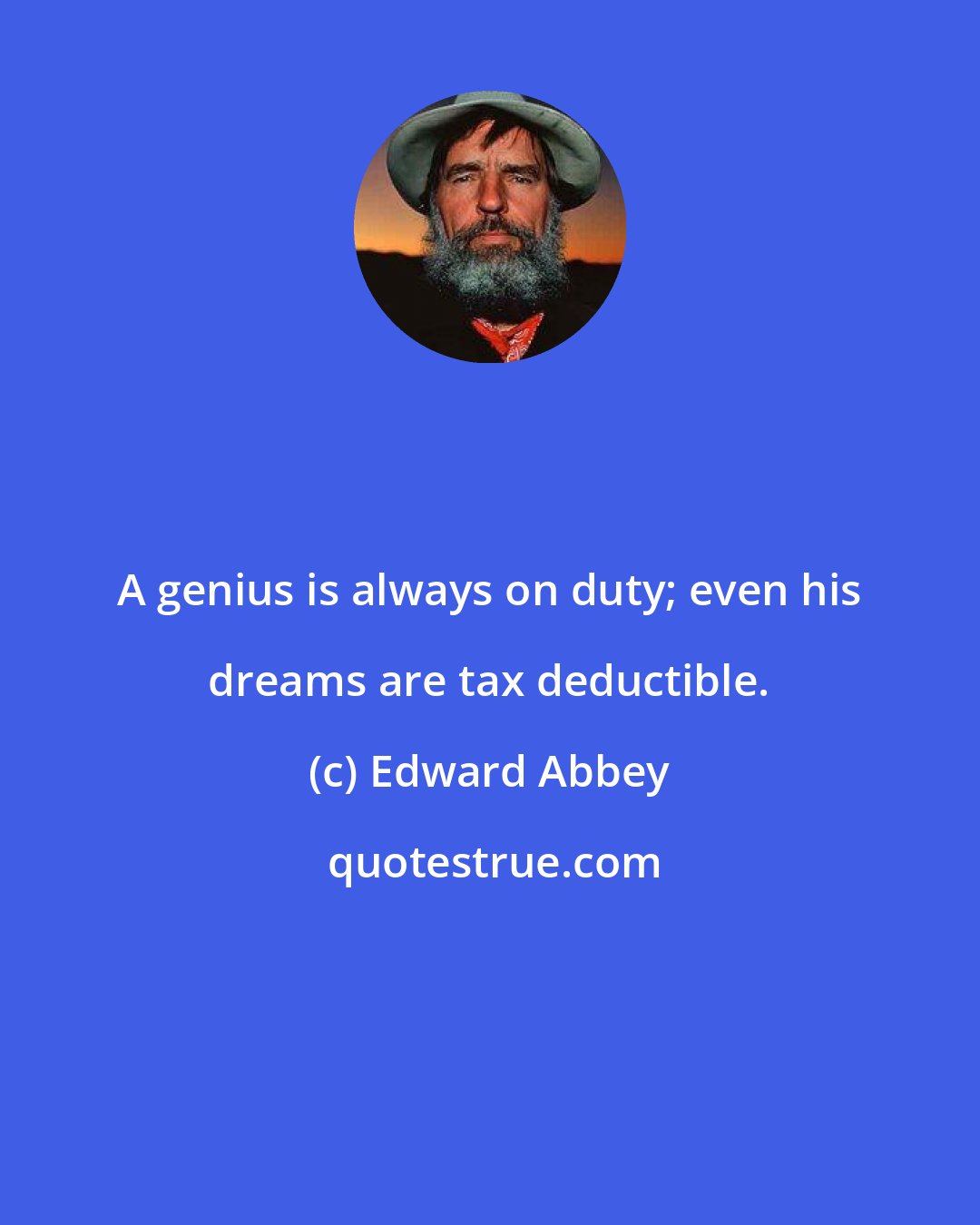 Edward Abbey: A genius is always on duty; even his dreams are tax deductible.