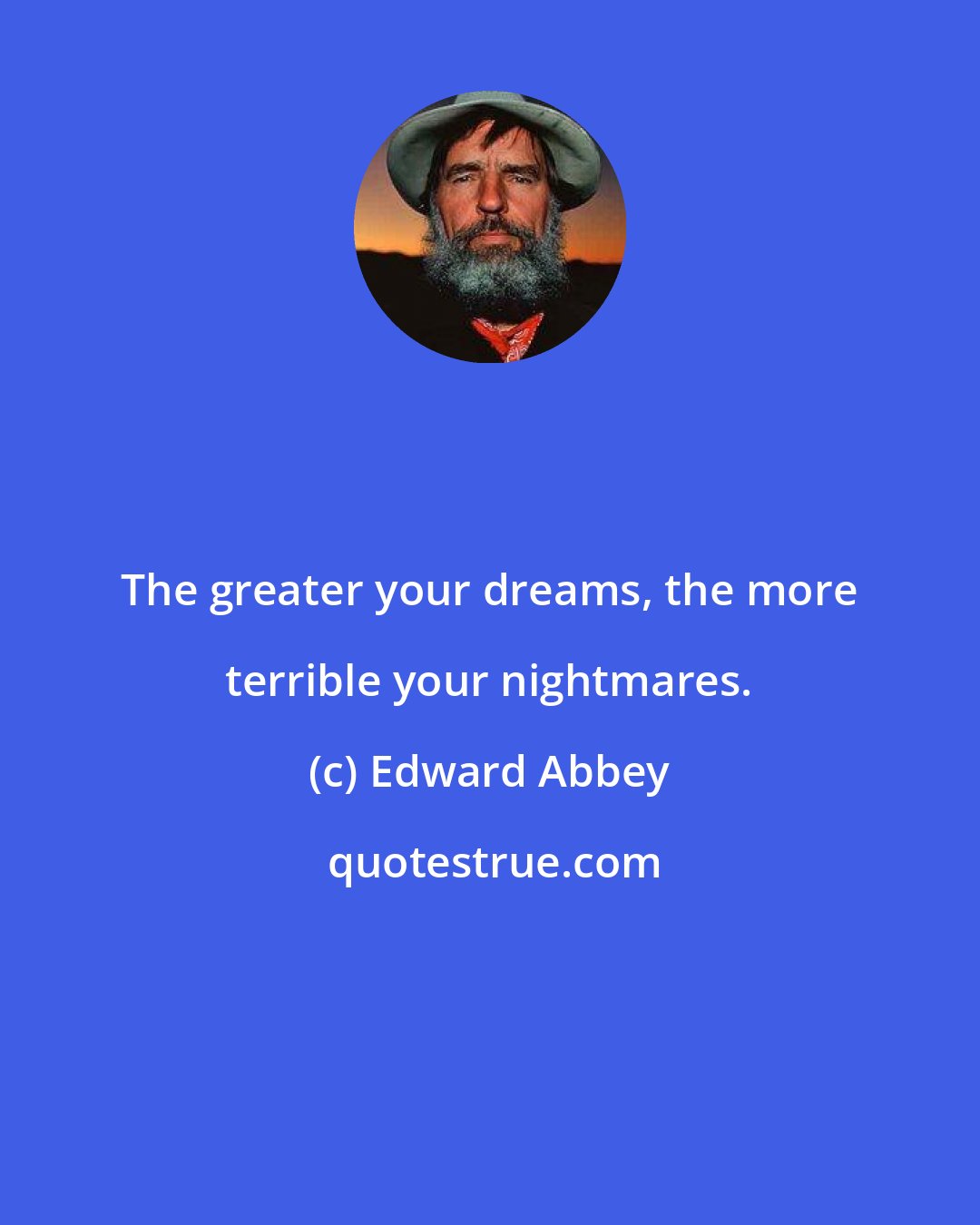 Edward Abbey: The greater your dreams, the more terrible your nightmares.