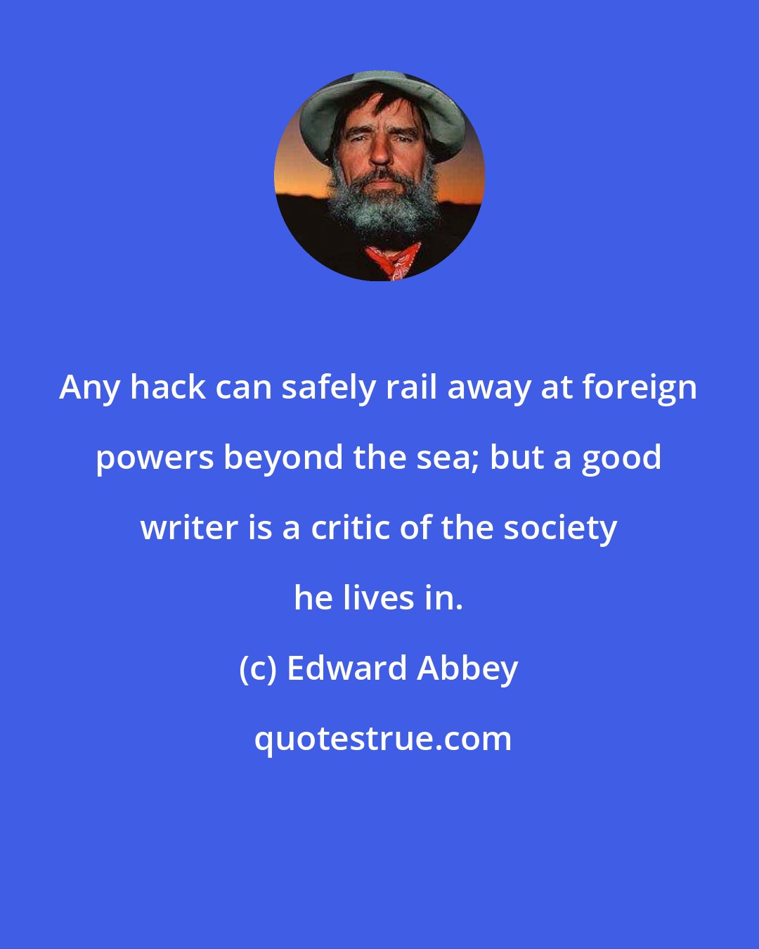 Edward Abbey: Any hack can safely rail away at foreign powers beyond the sea; but a good writer is a critic of the society he lives in.