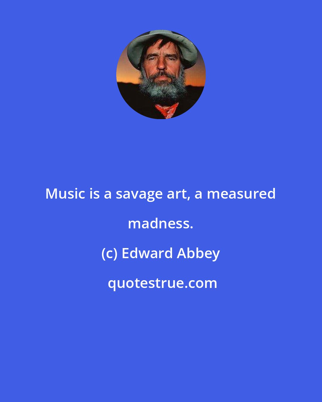 Edward Abbey: Music is a savage art, a measured madness.