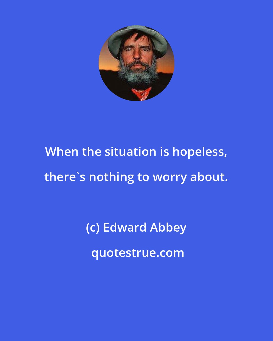 Edward Abbey: When the situation is hopeless, there's nothing to worry about.