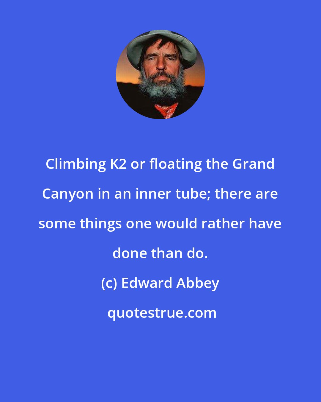 Edward Abbey: Climbing K2 or floating the Grand Canyon in an inner tube; there are some things one would rather have done than do.