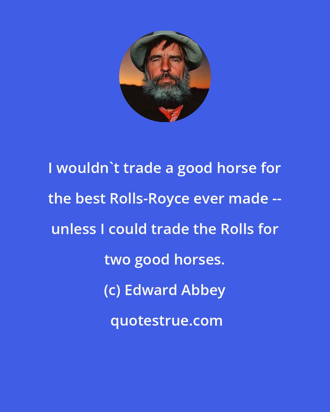 Edward Abbey: I wouldn't trade a good horse for the best Rolls-Royce ever made -- unless I could trade the Rolls for two good horses.