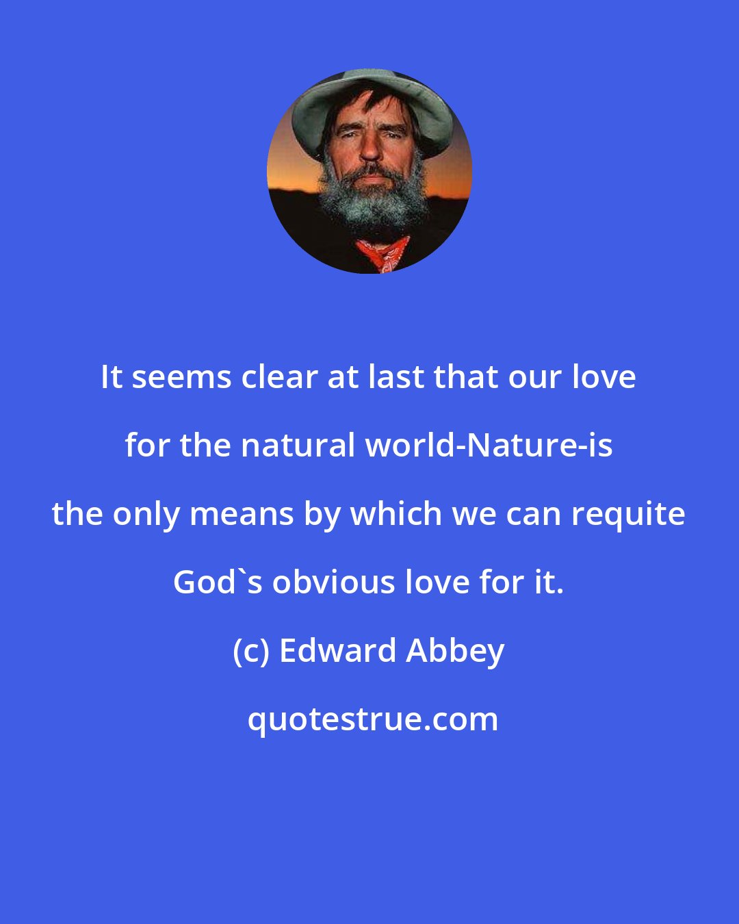 Edward Abbey: It seems clear at last that our love for the natural world-Nature-is the only means by which we can requite God's obvious love for it.