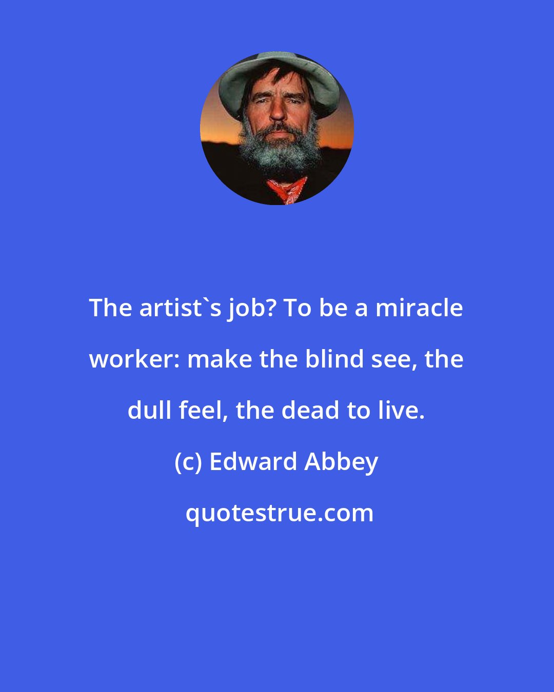 Edward Abbey: The artist's job? To be a miracle worker: make the blind see, the dull feel, the dead to live.