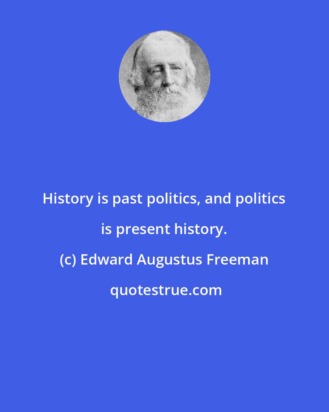 Edward Augustus Freeman: History is past politics, and politics is present history.