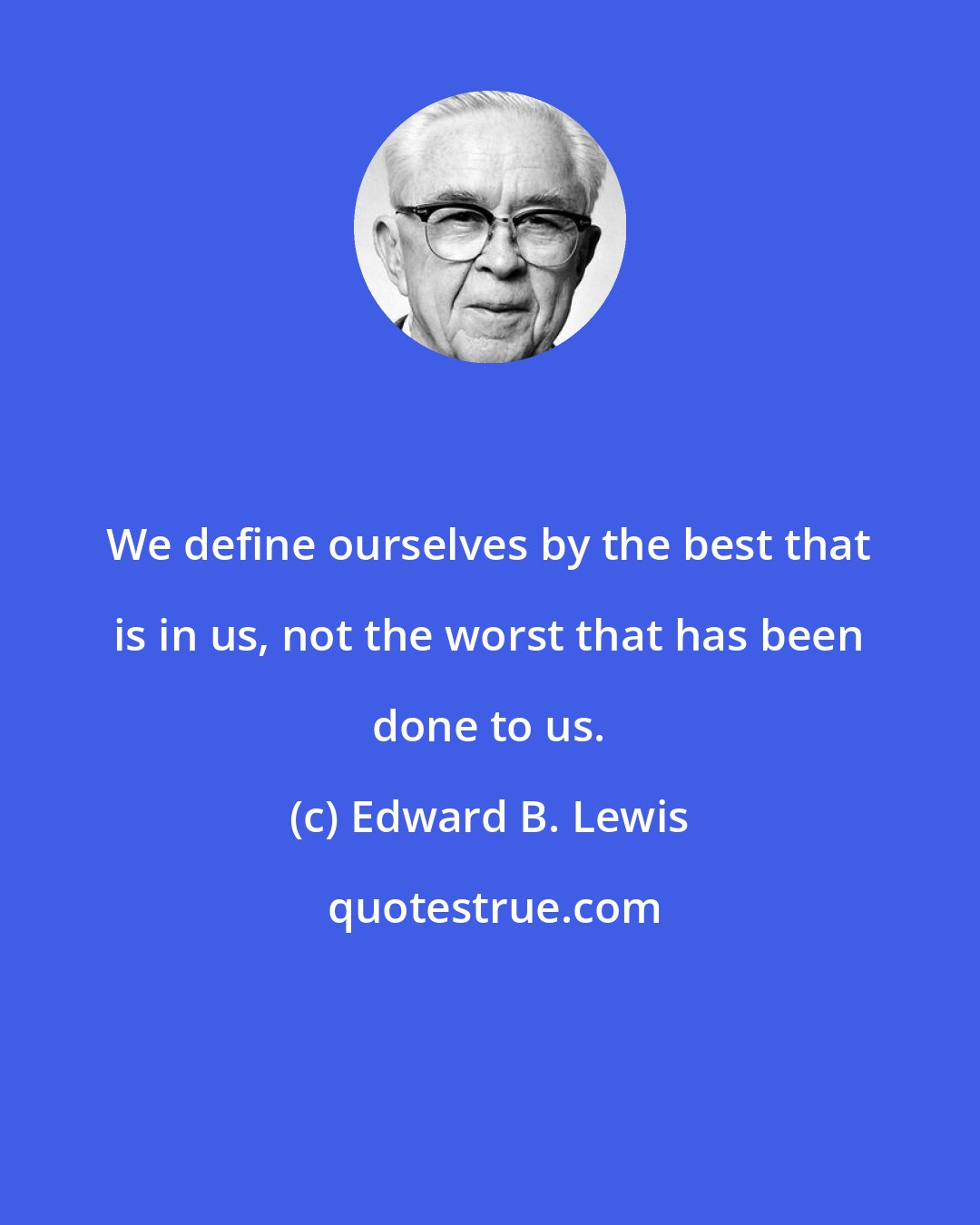 Edward B. Lewis: We define ourselves by the best that is in us, not the worst that has been done to us.