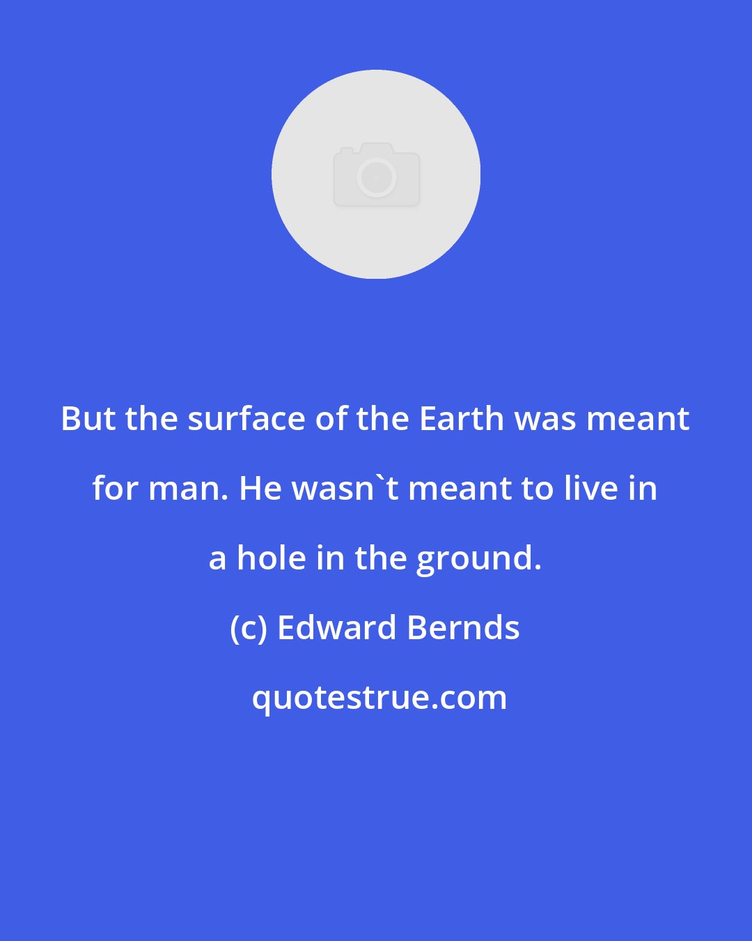 Edward Bernds: But the surface of the Earth was meant for man. He wasn't meant to live in a hole in the ground.