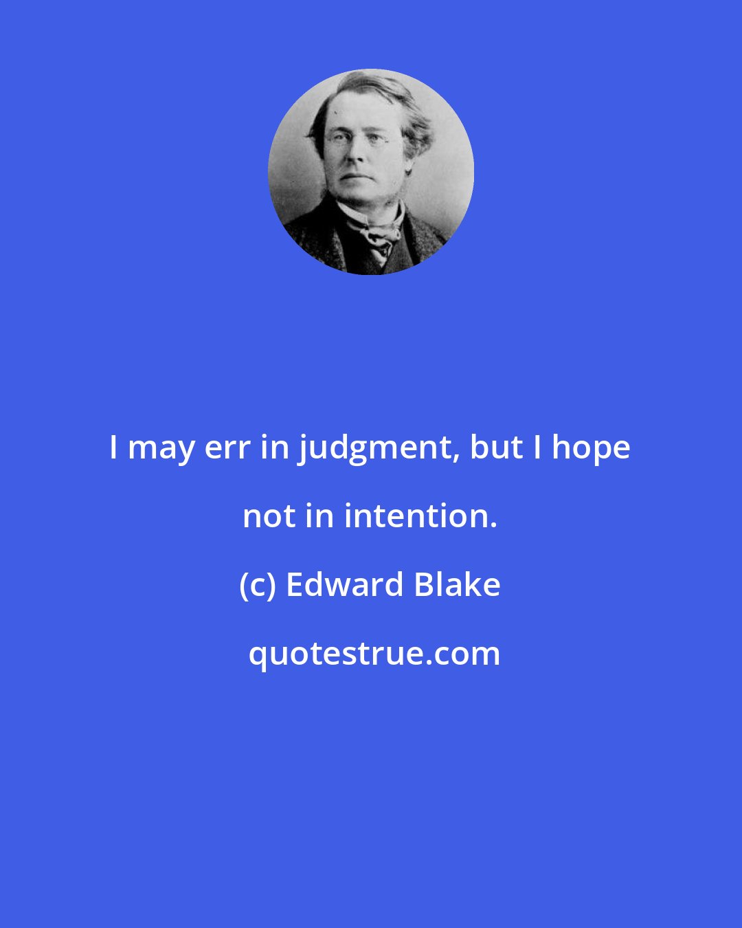Edward Blake: I may err in judgment, but I hope not in intention.