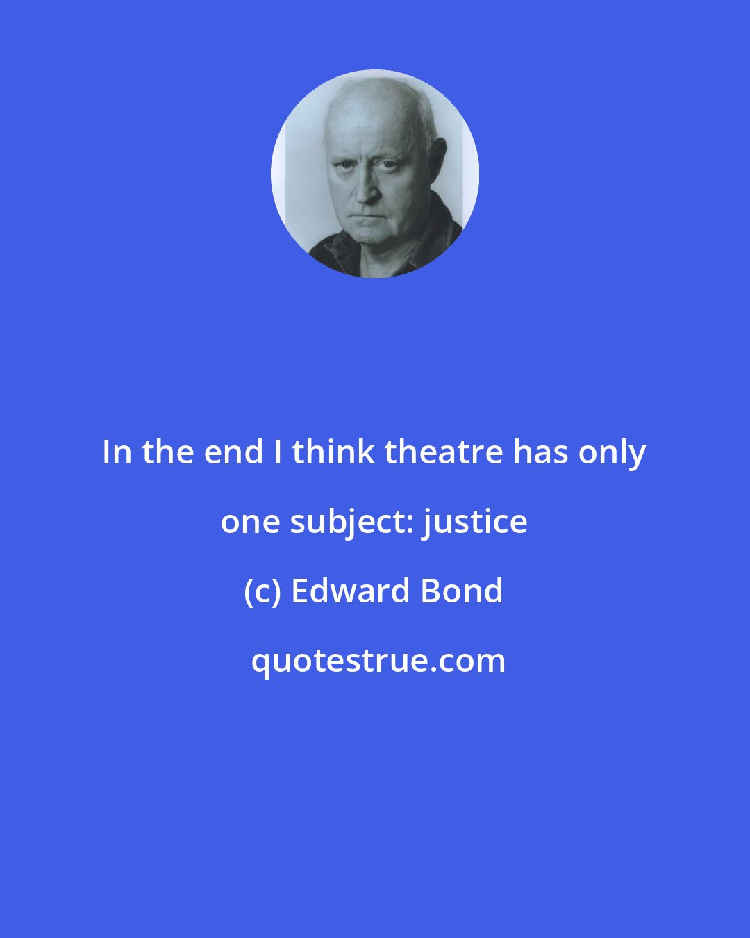 Edward Bond: In the end I think theatre has only one subject: justice