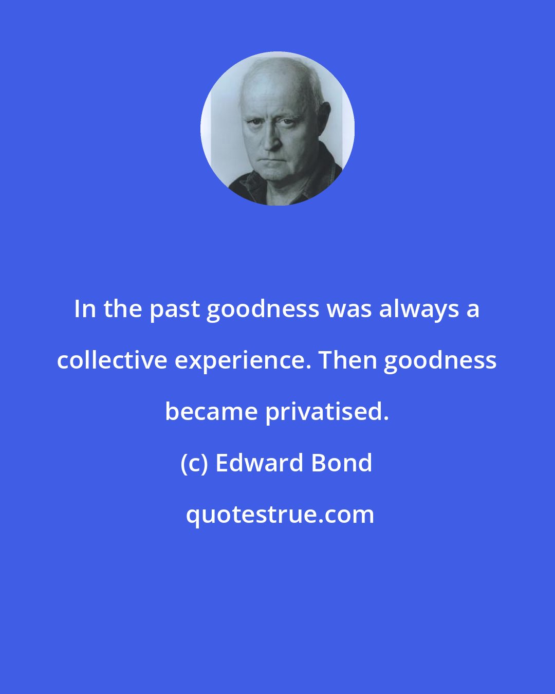 Edward Bond: In the past goodness was always a collective experience. Then goodness became privatised.