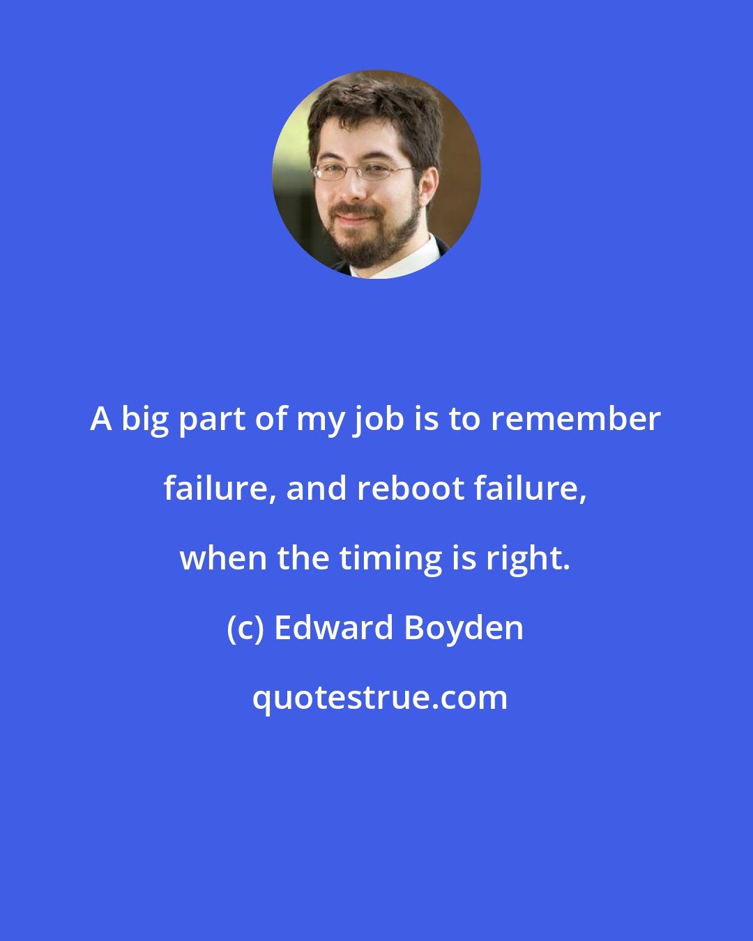 Edward Boyden: A big part of my job is to remember failure, and reboot failure, when the timing is right.