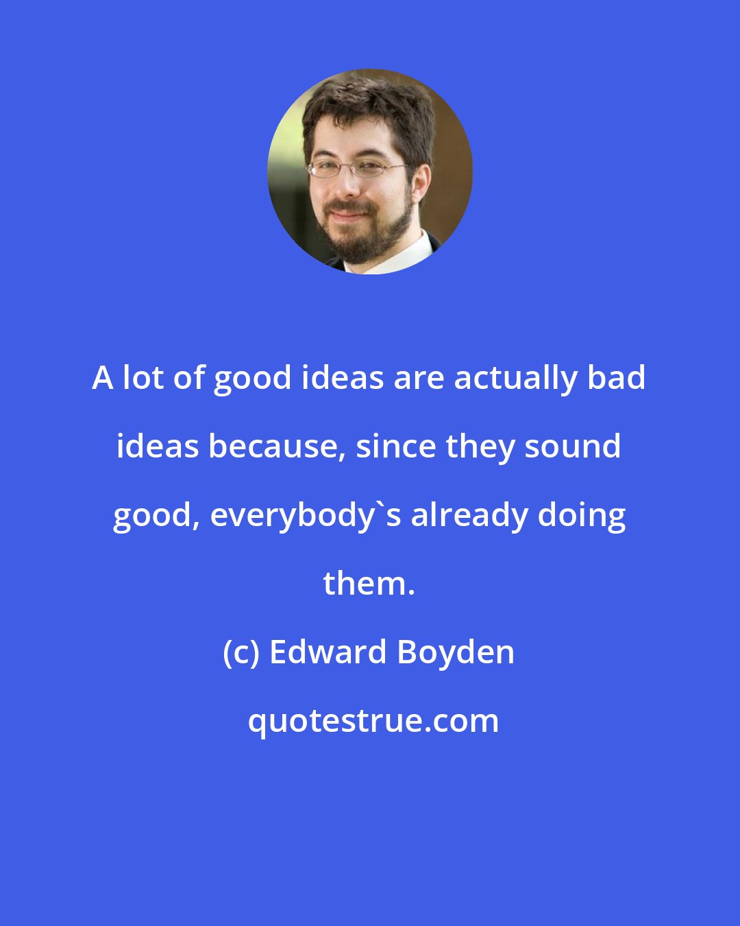 Edward Boyden: A lot of good ideas are actually bad ideas because, since they sound good, everybody's already doing them.