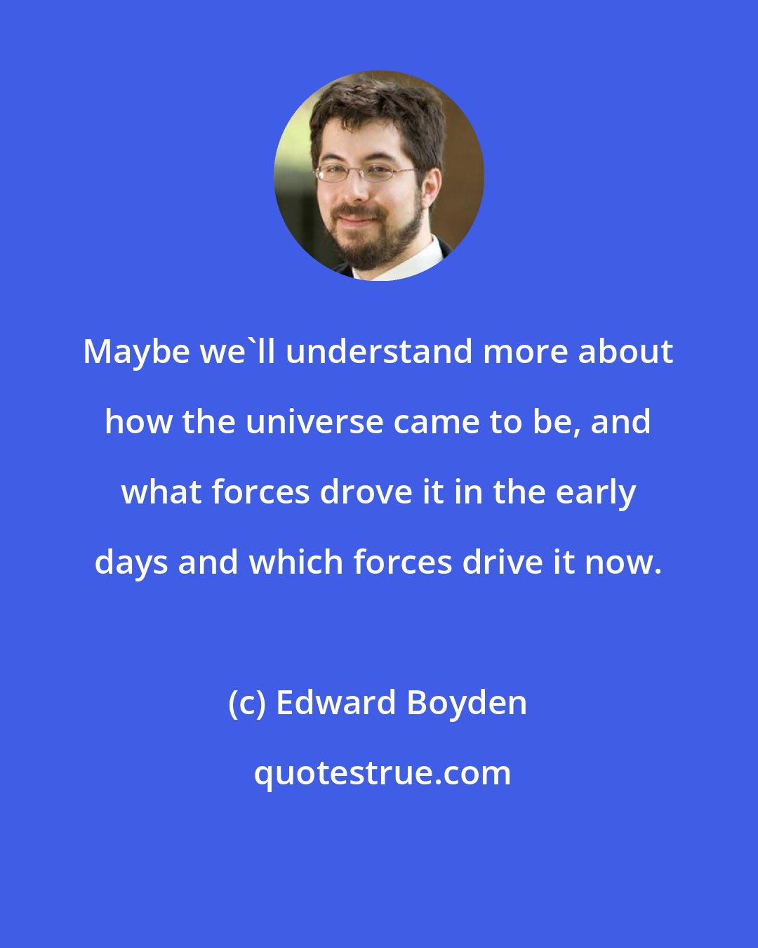 Edward Boyden: Maybe we'll understand more about how the universe came to be, and what forces drove it in the early days and which forces drive it now.