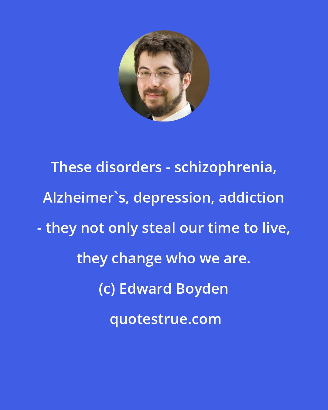 Edward Boyden: These disorders - schizophrenia, Alzheimer's, depression, addiction - they not only steal our time to live, they change who we are.