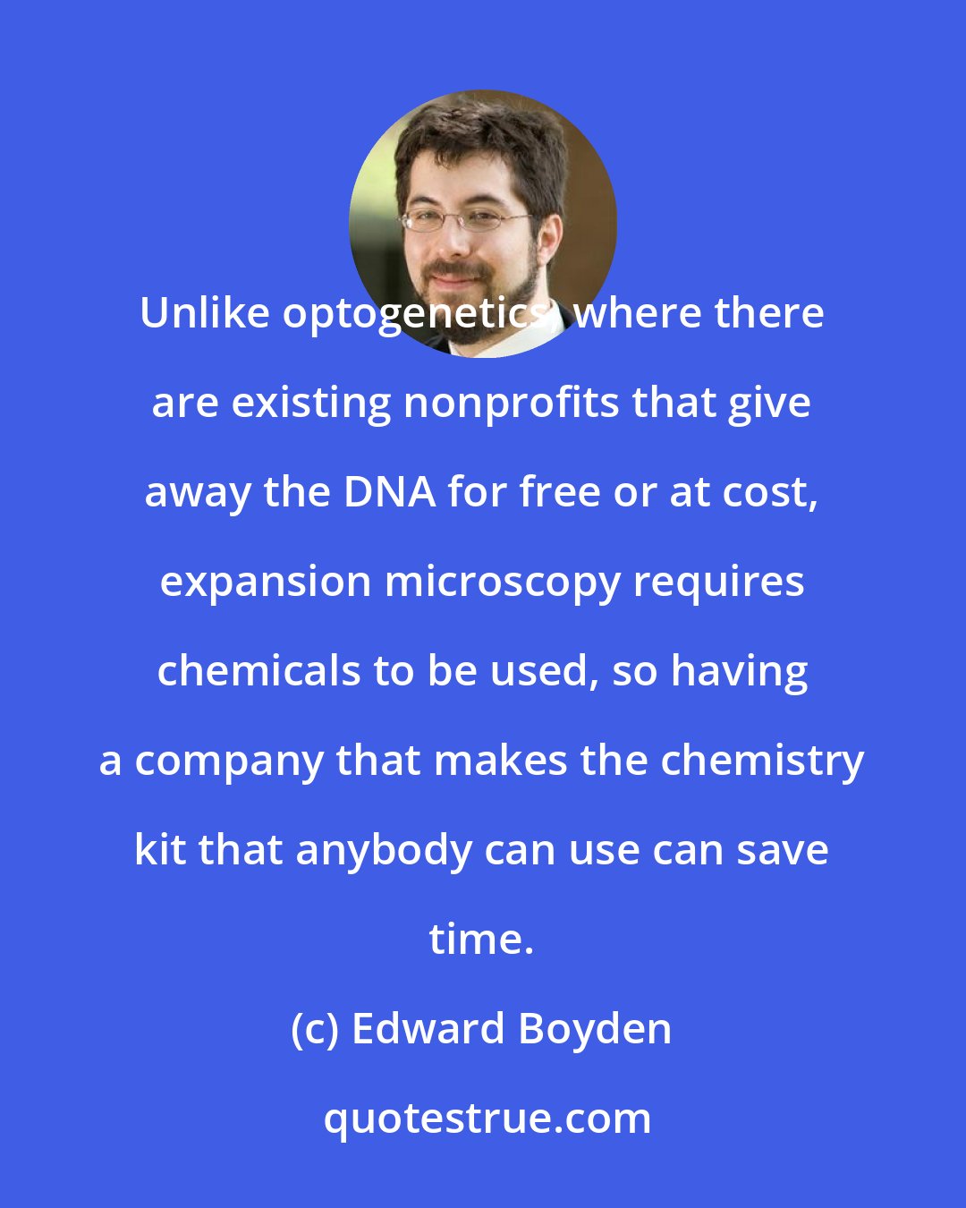 Edward Boyden: Unlike optogenetics, where there are existing nonprofits that give away the DNA for free or at cost, expansion microscopy requires chemicals to be used, so having a company that makes the chemistry kit that anybody can use can save time.