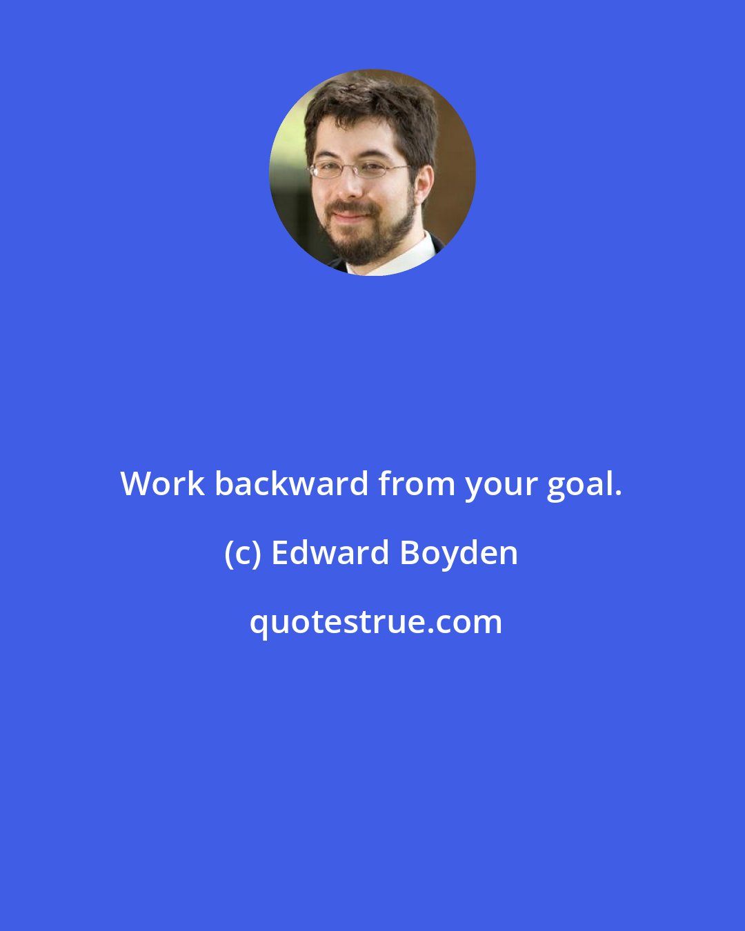 Edward Boyden: Work backward from your goal.