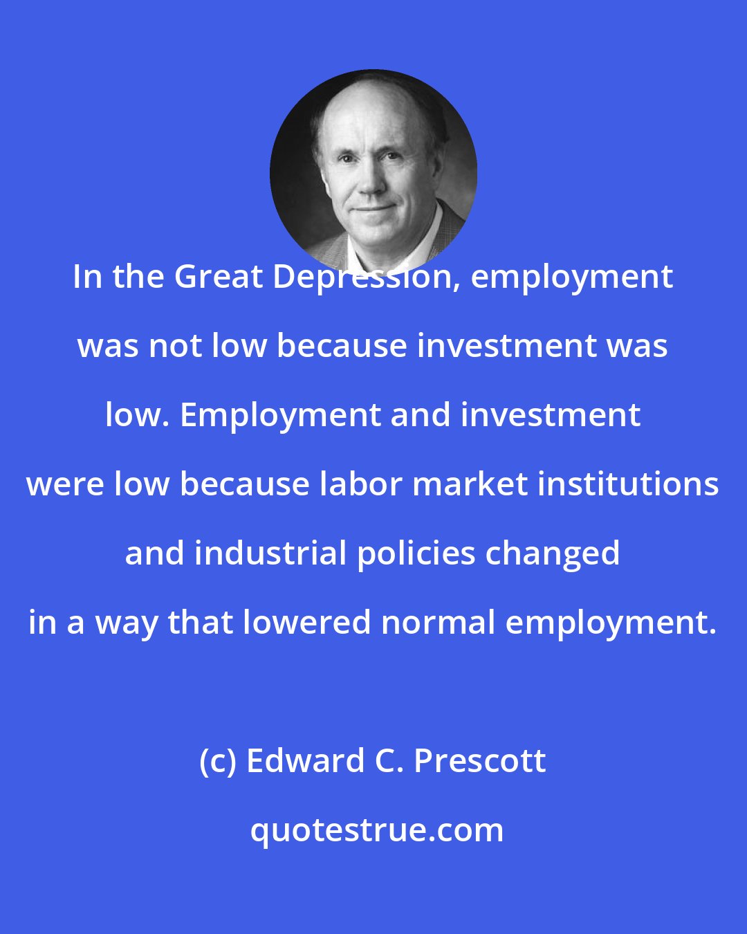 Edward C. Prescott: In the Great Depression, employment was not low because investment was low. Employment and investment were low because labor market institutions and industrial policies changed in a way that lowered normal employment.